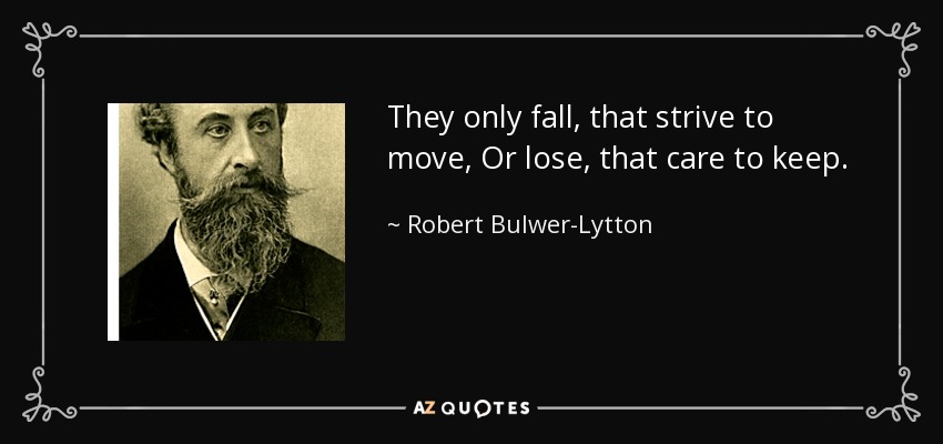 They only fall, that strive to move, Or lose, that care to keep. - Robert Bulwer-Lytton, 1st Earl of Lytton