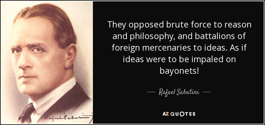 They opposed brute force to reason and philosophy, and battalions of foreign mercenaries to ideas. As if ideas were to be impaled on bayonets! - Rafael Sabatini