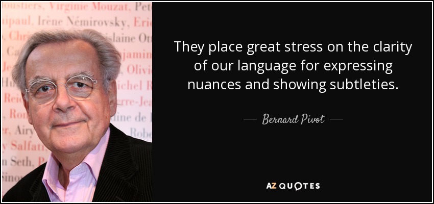 They place great stress on the clarity of our language for expressing nuances and showing subtleties. - Bernard Pivot
