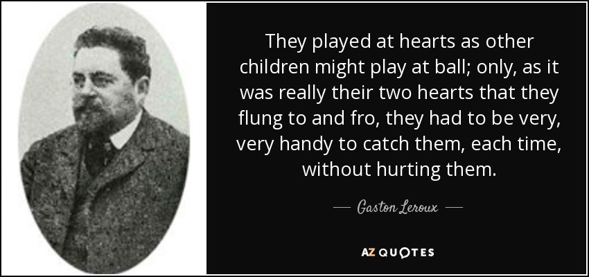 They played at hearts as other children might play at ball; only, as it was really their two hearts that they flung to and fro, they had to be very, very handy to catch them, each time, without hurting them. - Gaston Leroux