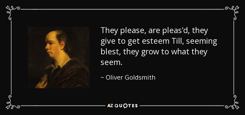 They please, are pleas'd, they give to get esteem Till, seeming blest, they grow to what they seem. - Oliver Goldsmith