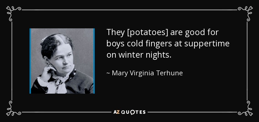They [potatoes] are good for boys cold fingers at suppertime on winter nights. - Mary Virginia Terhune