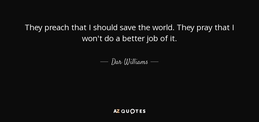 They preach that I should save the world. They pray that I won't do a better job of it. - Dar Williams