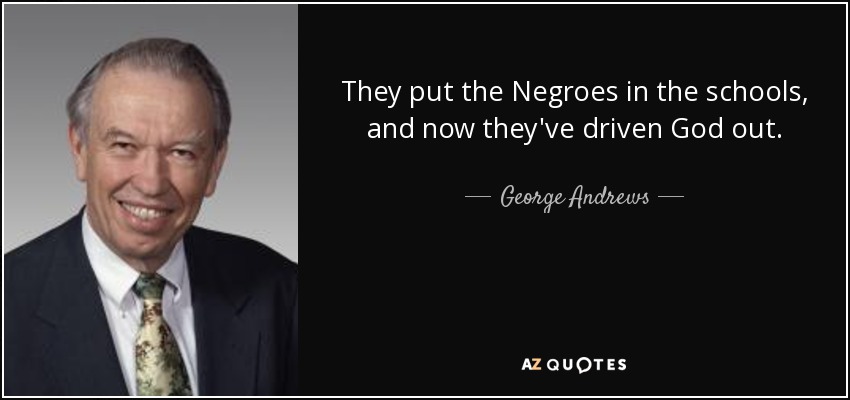 They put the Negroes in the schools, and now they've driven God out. - George Andrews