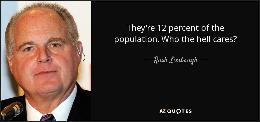 They're 12 percent of the population. Who the hell cares? - Rush Limbaugh
