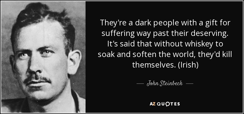 They're a dark people with a gift for suffering way past their deserving. It's said that without whiskey to soak and soften the world, they'd kill themselves. (Irish) - John Steinbeck