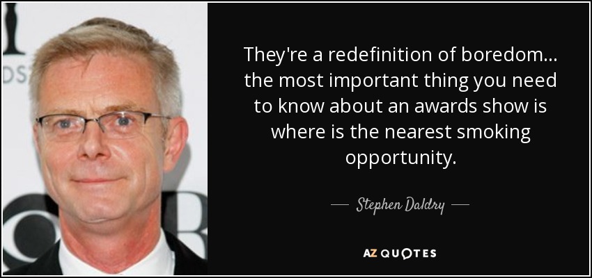 They're a redefinition of boredom... the most important thing you need to know about an awards show is where is the nearest smoking opportunity. - Stephen Daldry