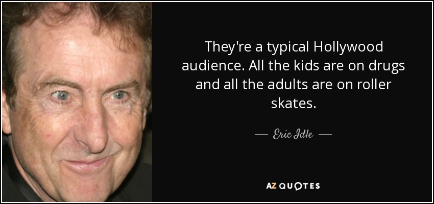 They're a typical Hollywood audience. All the kids are on drugs and all the adults are on roller skates. - Eric Idle