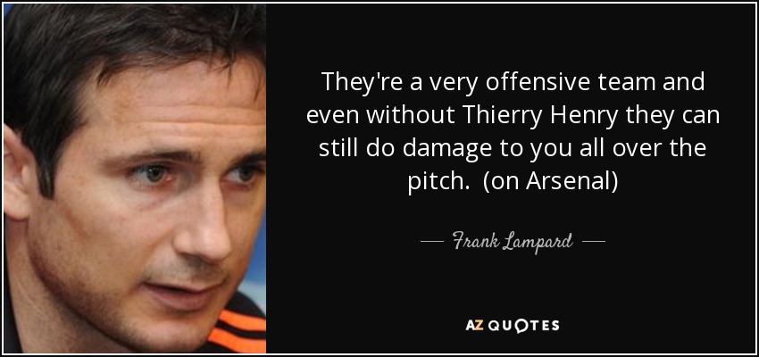 They're a very offensive team and even without Thierry Henry they can still do damage to you all over the pitch. (on Arsenal) - Frank Lampard