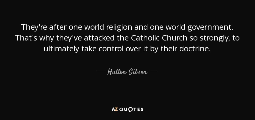 They're after one world religion and one world government. That's why they've attacked the Catholic Church so strongly, to ultimately take control over it by their doctrine. - Hutton Gibson