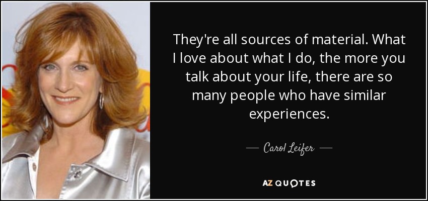They're all sources of material. What I love about what I do, the more you talk about your life, there are so many people who have similar experiences. - Carol Leifer