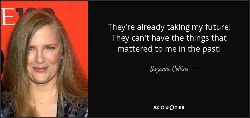 They're already taking my future! They can't have the things that mattered to me in the past! - Suzanne Collins