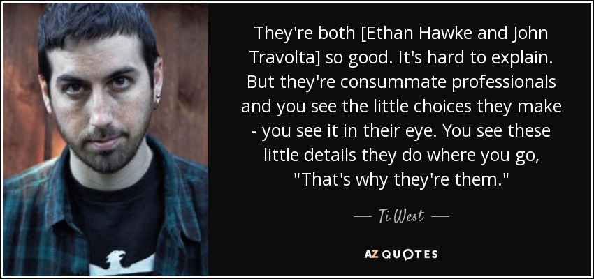 They're both [Ethan Hawke and John Travolta] so good. It's hard to explain. But they're consummate professionals and you see the little choices they make - you see it in their eye. You see these little details they do where you go, 