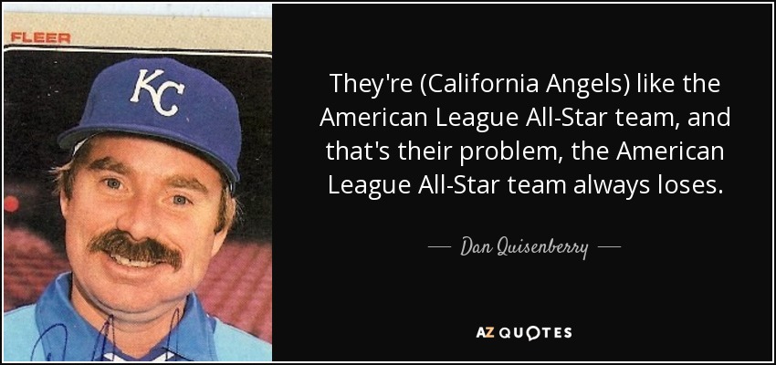 They're (California Angels) like the American League All-Star team, and that's their problem, the American League All-Star team always loses. - Dan Quisenberry