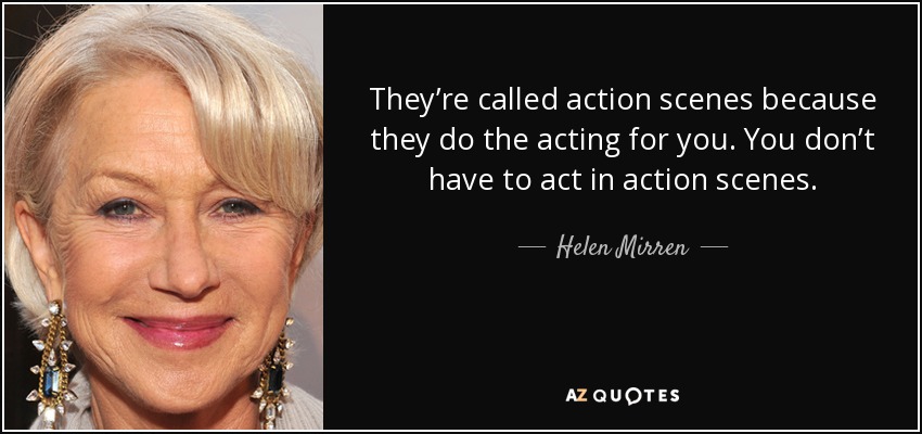 They’re called action scenes because they do the acting for you. You don’t have to act in action scenes. - Helen Mirren