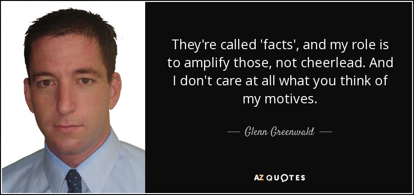 They're called 'facts', and my role is to amplify those, not cheerlead. And I don't care at all what you think of my motives. - Glenn Greenwald