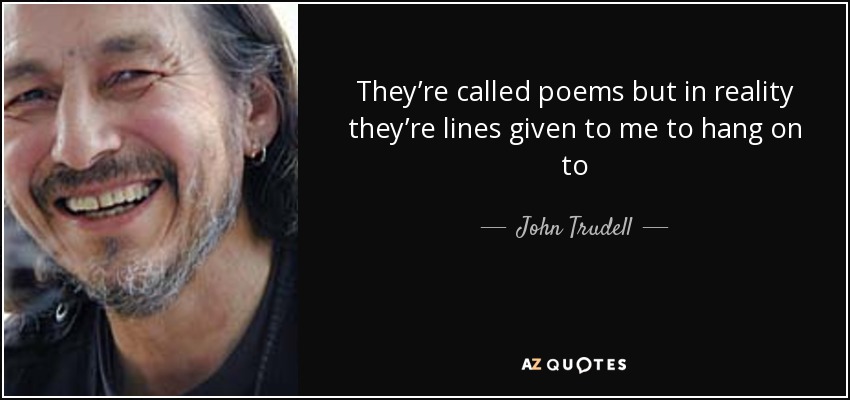 They’re called poems but in reality they’re lines given to me to hang on to - John Trudell