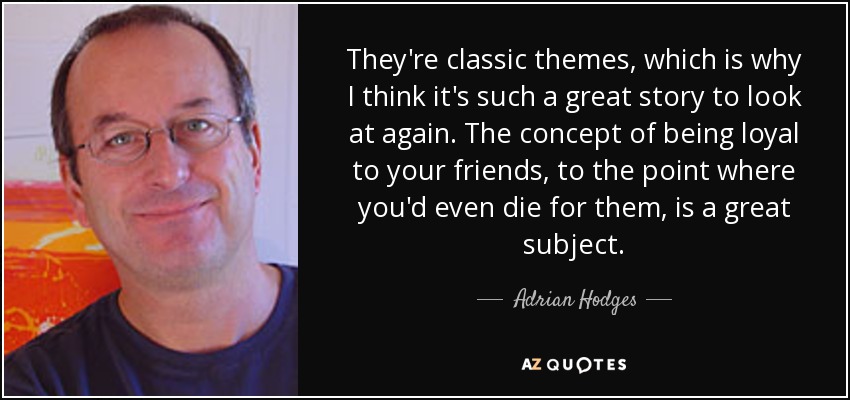 They're classic themes, which is why I think it's such a great story to look at again. The concept of being loyal to your friends, to the point where you'd even die for them, is a great subject. - Adrian Hodges