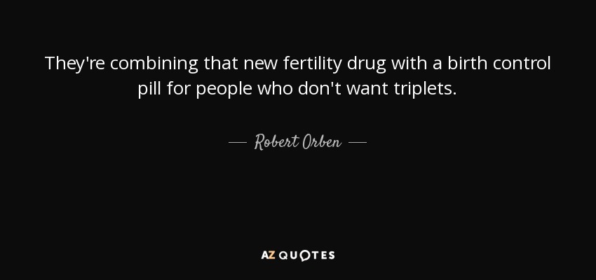 They're combining that new fertility drug with a birth control pill for people who don't want triplets. - Robert Orben