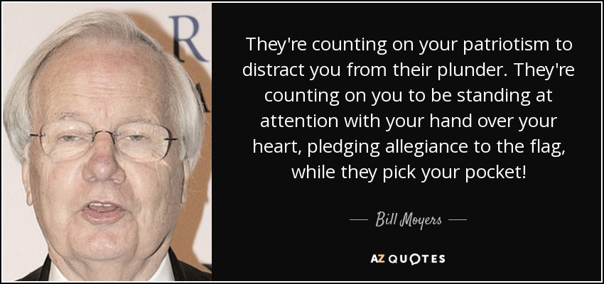 They're counting on your patriotism to distract you from their plunder. They're counting on you to be standing at attention with your hand over your heart, pledging allegiance to the flag, while they pick your pocket! - Bill Moyers