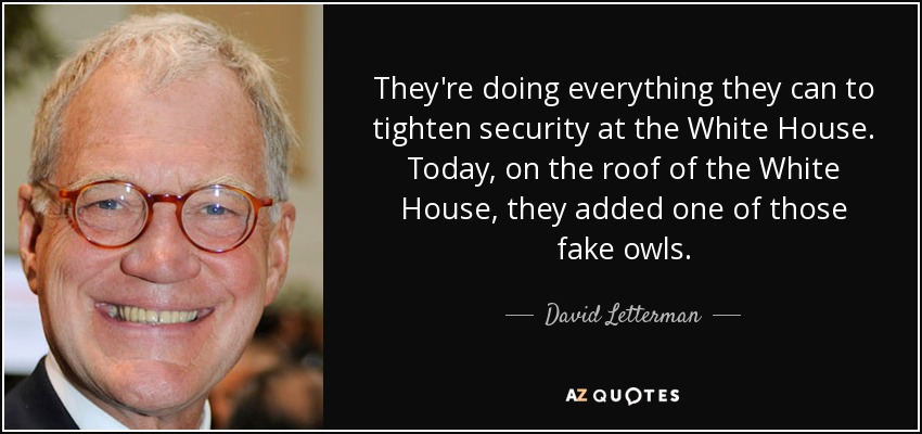 They're doing everything they can to tighten security at the White House. Today, on the roof of the White House, they added one of those fake owls. - David Letterman