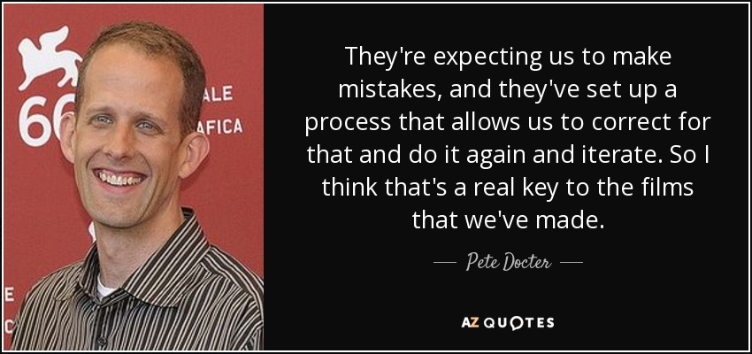 They're expecting us to make mistakes, and they've set up a process that allows us to correct for that and do it again and iterate. So I think that's a real key to the films that we've made. - Pete Docter