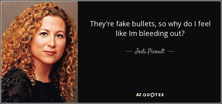 They're fake bullets, so why do I feel like Im bleeding out? - Jodi Picoult