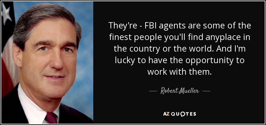 They're - FBI agents are some of the finest people you'll find anyplace in the country or the world. And I'm lucky to have the opportunity to work with them. - Robert Mueller