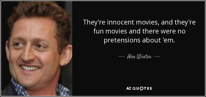 They're innocent movies, and they're fun movies and there were no pretensions about 'em. - Alex Winter