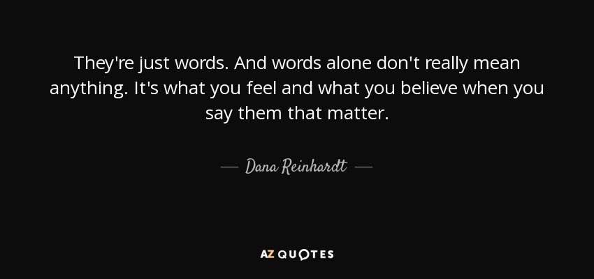 They're just words. And words alone don't really mean anything. It's what you feel and what you believe when you say them that matter. - Dana Reinhardt