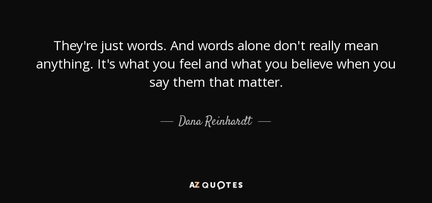 They're just words. And words alone don't really mean anything. It's what you feel and what you believe when you say them that matter. - Dana Reinhardt