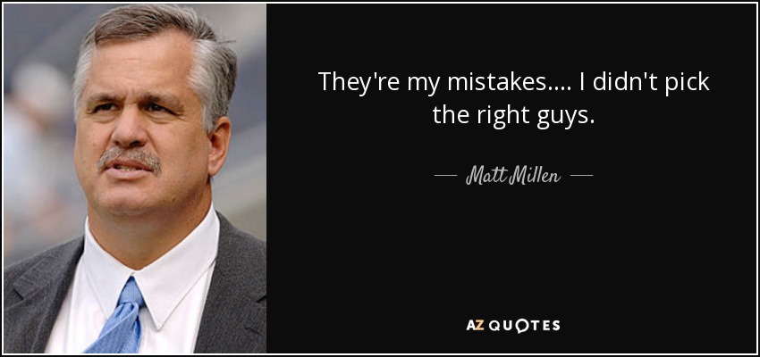 They're my mistakes. ... I didn't pick the right guys. - Matt Millen