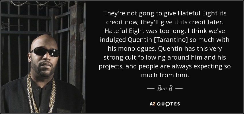 They're not gong to give Hateful Eight its credit now, they'll give it its credit later. Hateful Eight was too long. I think we've indulged Quentin [Tarantino] so much with his monologues. Quentin has this very strong cult following around him and his projects, and people are always expecting so much from him. - Bun B
