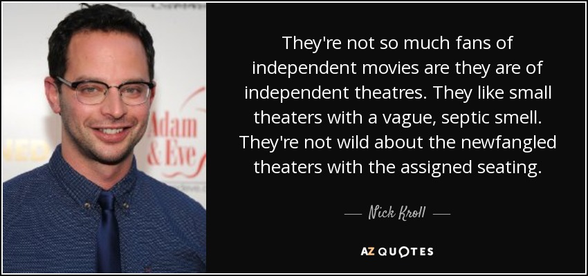 They're not so much fans of independent movies are they are of independent theatres. They like small theaters with a vague, septic smell. They're not wild about the newfangled theaters with the assigned seating. - Nick Kroll