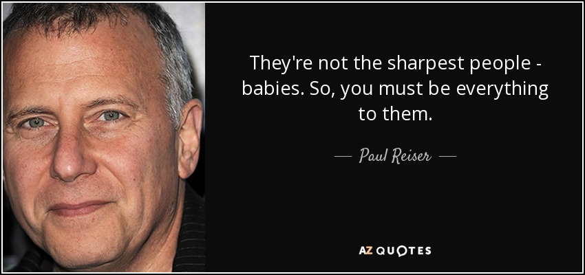 They're not the sharpest people - babies. So, you must be everything to them. - Paul Reiser