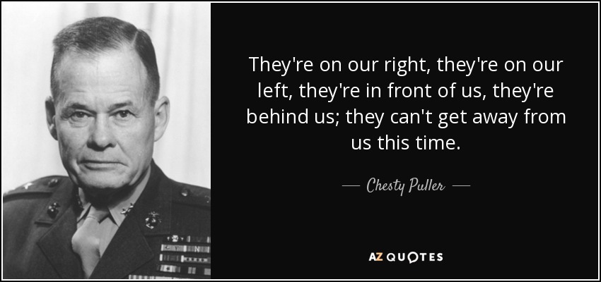They're on our right, they're on our left, they're in front of us, they're behind us; they can't get away from us this time. - Chesty Puller