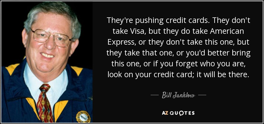 They're pushing credit cards. They don't take Visa, but they do take American Express, or they don't take this one, but they take that one, or you'd better bring this one, or if you forget who you are, look on your credit card; it will be there. - Bill Janklow