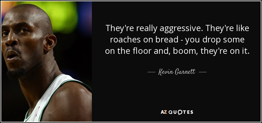 They're really aggressive. They're like roaches on bread - you drop some on the floor and, boom, they're on it. - Kevin Garnett