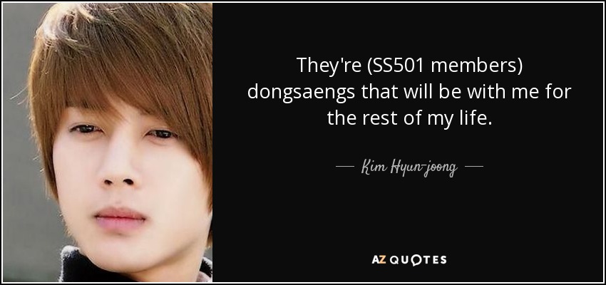 They're (SS501 members) dongsaengs that will be with me for the rest of my life. - Kim Hyun-joong