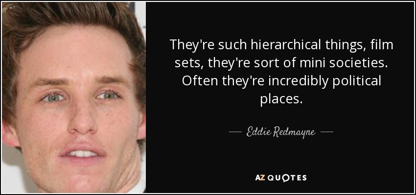 They're such hierarchical things, film sets, they're sort of mini societies. Often they're incredibly political places. - Eddie Redmayne