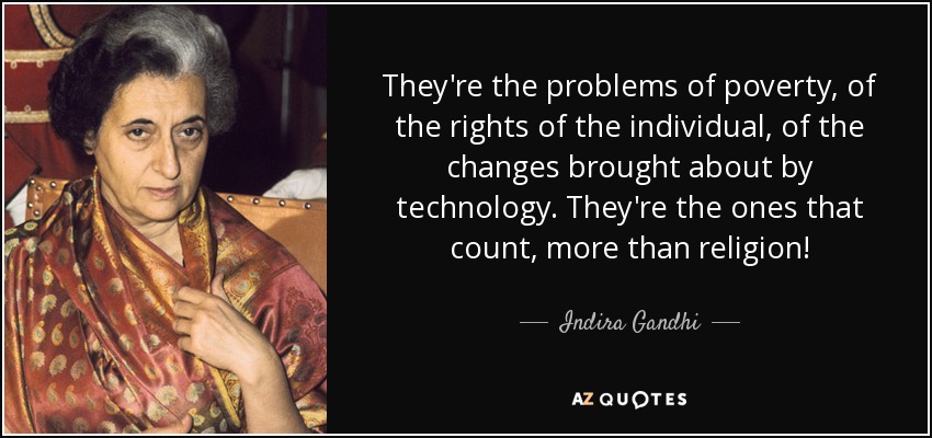 They're the problems of poverty, of the rights of the individual, of the changes brought about by technology. They're the ones that count, more than religion! - Indira Gandhi