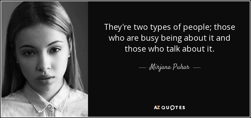They're two types of people; those who are busy being about it and those who talk about it. - Mirjana Puhar