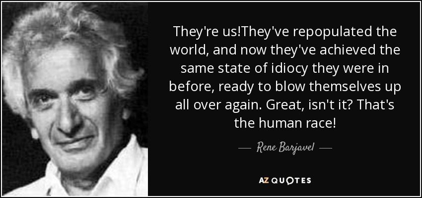 They're us!They've repopulated the world, and now they've achieved the same state of idiocy they were in before, ready to blow themselves up all over again. Great, isn't it? That's the human race! - Rene Barjavel