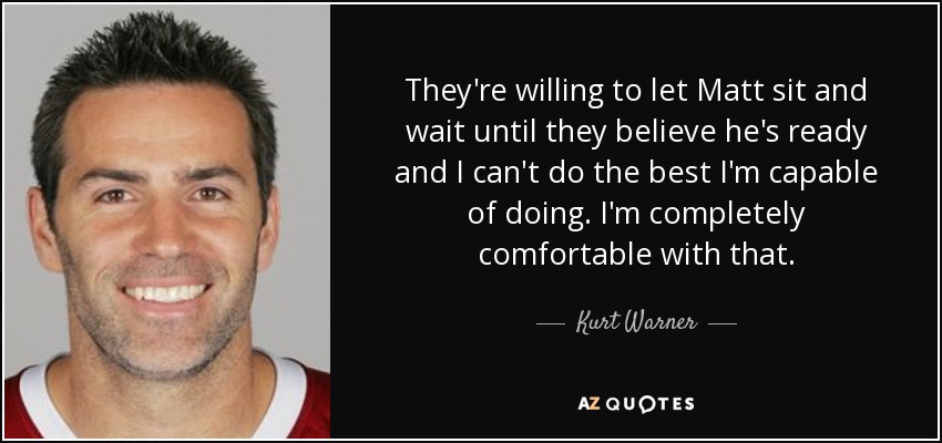 They're willing to let Matt sit and wait until they believe he's ready and I can't do the best I'm capable of doing. I'm completely comfortable with that. - Kurt Warner