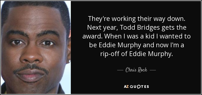 They're working their way down. Next year, Todd Bridges gets the award. When I was a kid I wanted to be Eddie Murphy and now I'm a rip-off of Eddie Murphy. - Chris Rock