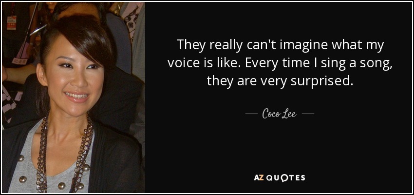 They really can't imagine what my voice is like. Every time I sing a song, they are very surprised. - Coco Lee