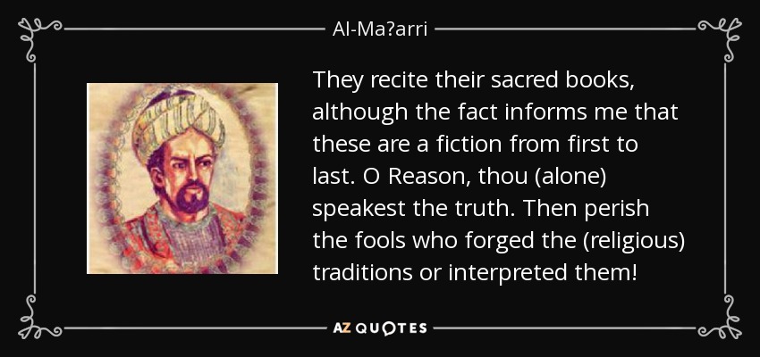 They recite their sacred books, although the fact informs me that these are a fiction from first to last. O Reason, thou (alone) speakest the truth. Then perish the fools who forged the (religious) traditions or interpreted them! - Al-Maʿarri