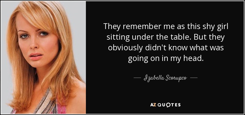 They remember me as this shy girl sitting under the table. But they obviously didn't know what was going on in my head. - Izabella Scorupco