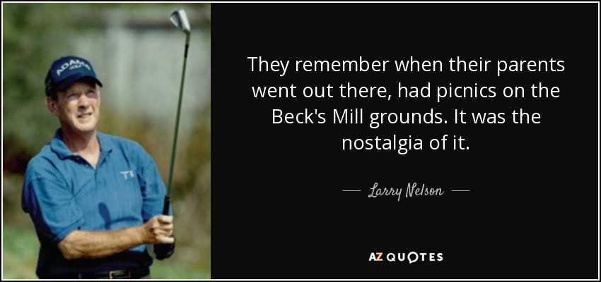 They remember when their parents went out there, had picnics on the Beck's Mill grounds. It was the nostalgia of it. - Larry Nelson