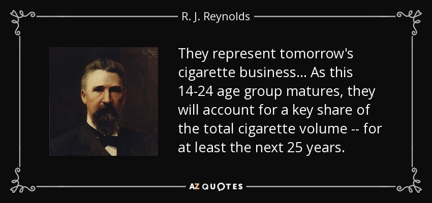 They represent tomorrow's cigarette business. . . As this 14-24 age group matures, they will account for a key share of the total cigarette volume -- for at least the next 25 years. - R. J. Reynolds